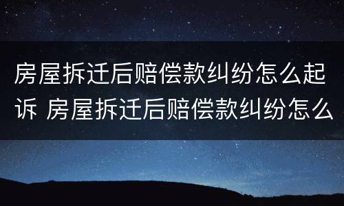 房屋拆迁后赔偿款纠纷怎么起诉 房屋拆迁后赔偿款纠纷怎么起诉法院