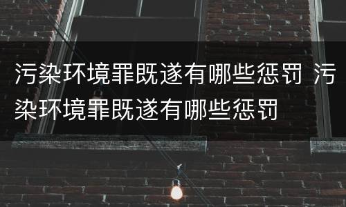污染环境罪既遂有哪些惩罚 污染环境罪既遂有哪些惩罚