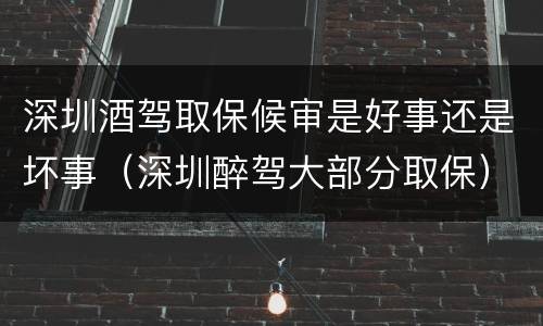 深圳酒驾取保候审是好事还是坏事（深圳醉驾大部分取保）