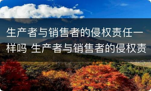 生产者与销售者的侵权责任一样吗 生产者与销售者的侵权责任一样吗为什么