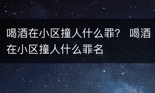 喝酒在小区撞人什么罪？ 喝酒在小区撞人什么罪名
