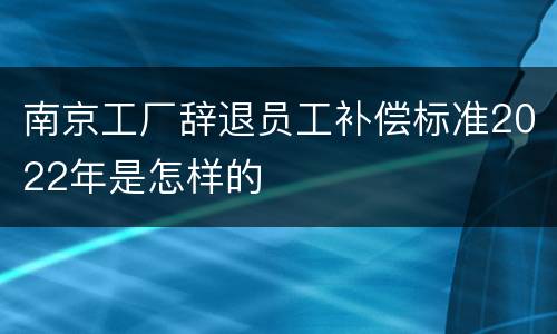 南京工厂辞退员工补偿标准2022年是怎样的