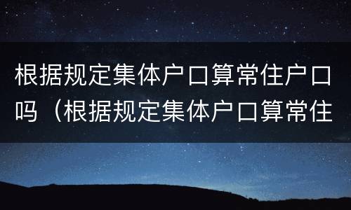 根据规定集体户口算常住户口吗（根据规定集体户口算常住户口吗）
