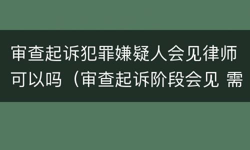 审查起诉犯罪嫌疑人会见律师可以吗（审查起诉阶段会见 需要经过同意吗）