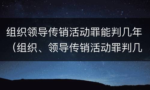 组织领导传销活动罪能判几年（组织、领导传销活动罪判几年）