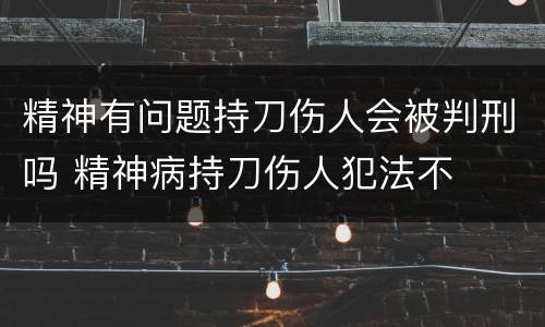 精神有问题持刀伤人会被判刑吗 精神病持刀伤人犯法不