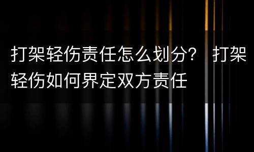 打架轻伤责任怎么划分？ 打架轻伤如何界定双方责任