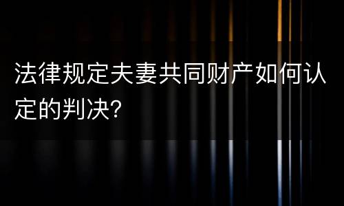 法律规定夫妻共同财产如何认定的判决？