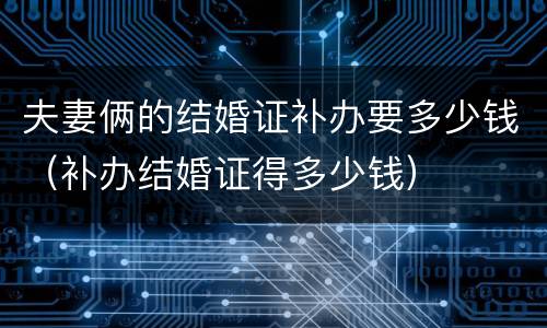 夫妻俩的结婚证补办要多少钱（补办结婚证得多少钱）