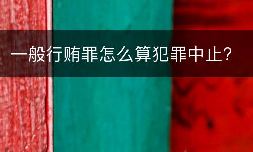 一般行贿罪怎么算犯罪中止?