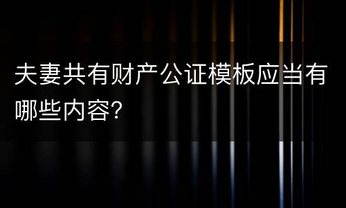 夫妻共有财产公证模板应当有哪些内容？