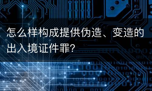 怎么样构成提供伪造、变造的出入境证件罪？