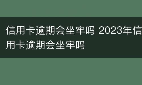信用卡逾期会坐牢吗 2023年信用卡逾期会坐牢吗