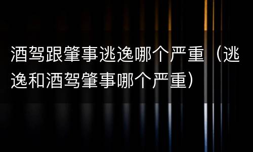 酒驾跟肇事逃逸哪个严重（逃逸和酒驾肇事哪个严重）