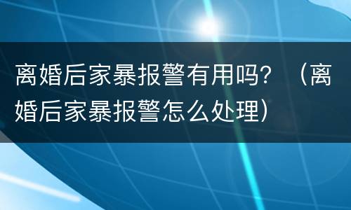 离婚后家暴报警有用吗？（离婚后家暴报警怎么处理）