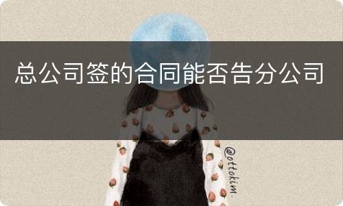 总公司签的合同能否告分公司