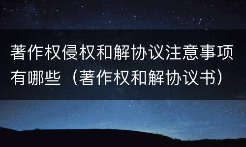 著作权侵权和解协议注意事项有哪些（著作权和解协议书）