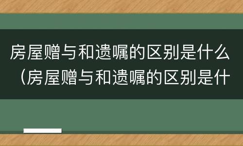 房屋赠与和遗嘱的区别是什么（房屋赠与和遗嘱的区别是什么意思）