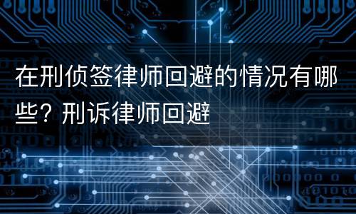 在刑侦签律师回避的情况有哪些? 刑诉律师回避