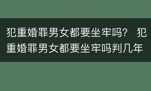 犯重婚罪男女都要坐牢吗？ 犯重婚罪男女都要坐牢吗判几年