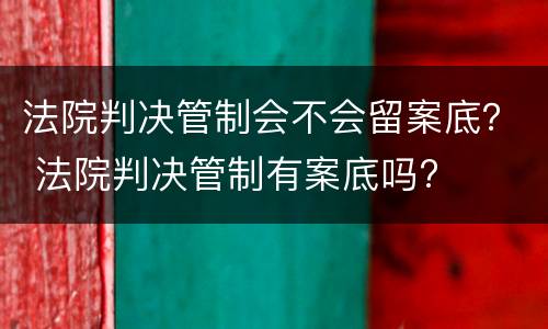 法院判决管制会不会留案底？ 法院判决管制有案底吗?