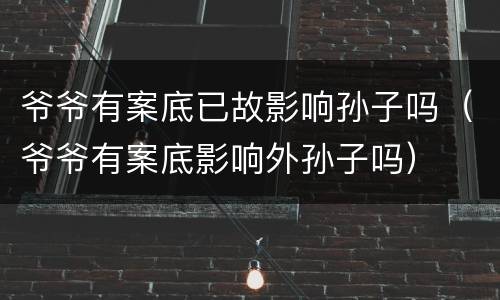 爷爷有案底已故影响孙子吗（爷爷有案底影响外孙子吗）