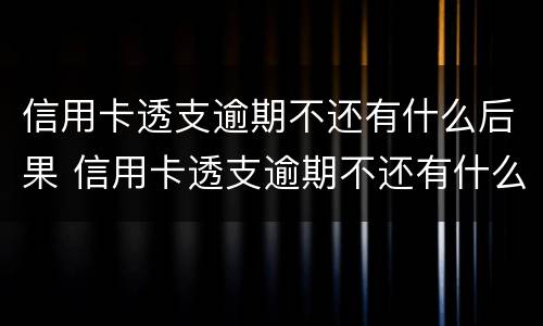 信用卡透支逾期不还有什么后果 信用卡透支逾期不还有什么后果吗