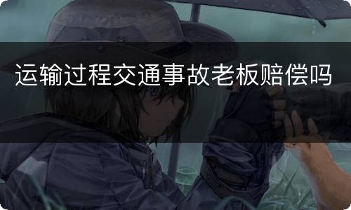 运输过程交通事故老板赔偿吗