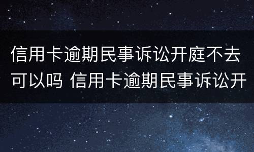 信用卡逾期民事诉讼开庭不去可以吗 信用卡逾期民事诉讼开庭不去可以吗
