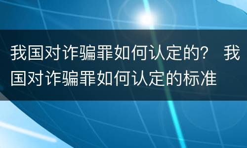 我国对诈骗罪如何认定的？ 我国对诈骗罪如何认定的标准