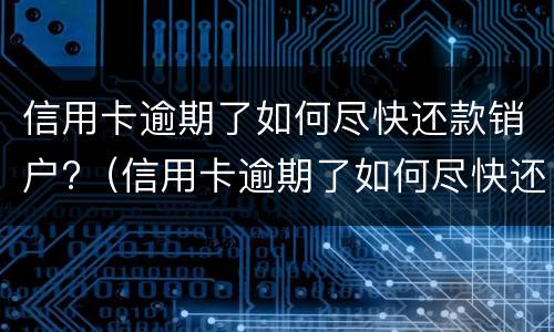信用卡逾期了如何尽快还款销户?（信用卡逾期了如何尽快还款销户呢）