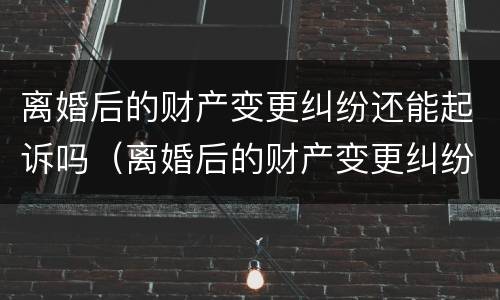 离婚后的财产变更纠纷还能起诉吗（离婚后的财产变更纠纷还能起诉吗）