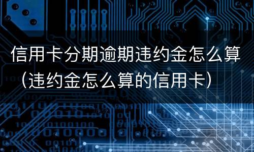 信用卡分期逾期违约金怎么算（违约金怎么算的信用卡）