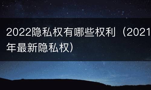 2022隐私权有哪些权利（2021年最新隐私权）