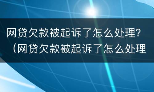 网贷欠款被起诉了怎么处理？（网贷欠款被起诉了怎么处理最快）