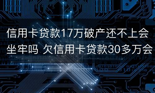 信用卡贷款17万破产还不上会坐牢吗 欠信用卡贷款30多万会不会坐牢?