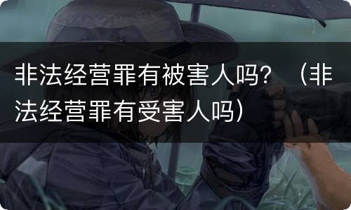 非法经营罪有被害人吗？（非法经营罪有受害人吗）