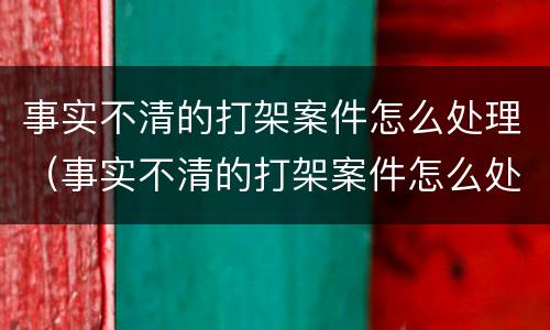 事实不清的打架案件怎么处理（事实不清的打架案件怎么处理呢）