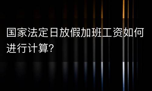 国家法定日放假加班工资如何进行计算？