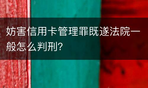 妨害信用卡管理罪既遂法院一般怎么判刑？