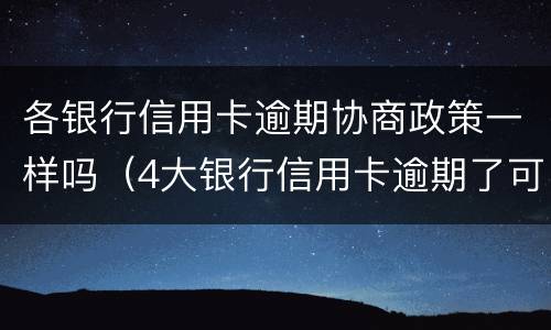 各银行信用卡逾期协商政策一样吗（4大银行信用卡逾期了可以协商吗?）