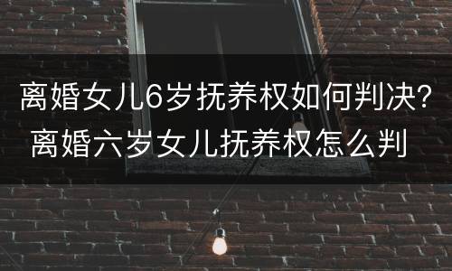 离婚女儿6岁抚养权如何判决？ 离婚六岁女儿抚养权怎么判