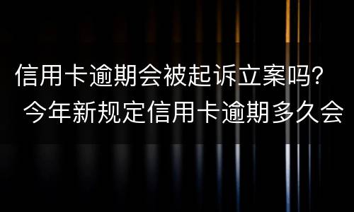 信用卡逾期会被起诉立案吗？ 今年新规定信用卡逾期多久会起诉