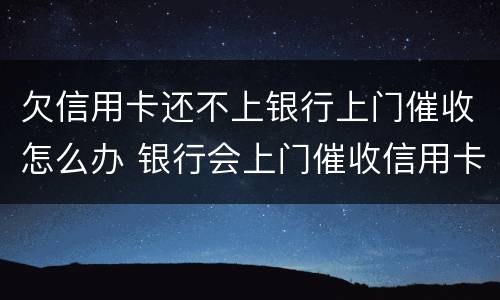 欠信用卡还不上银行上门催收怎么办 银行会上门催收信用卡欠款吗