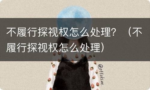 不履行探视权怎么处理？（不履行探视权怎么处理）
