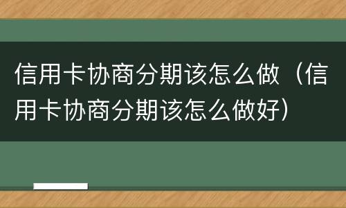 信用卡协商分期该怎么做（信用卡协商分期该怎么做好）