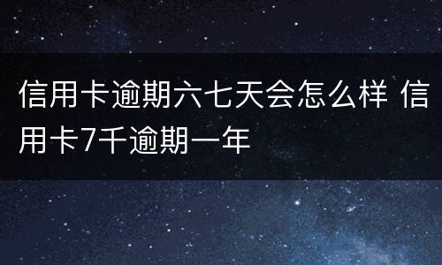 信用卡逾期六七天会怎么样 信用卡7千逾期一年