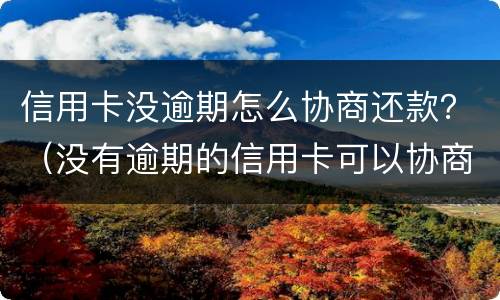 信用卡没逾期怎么协商还款？（没有逾期的信用卡可以协商还款吗）