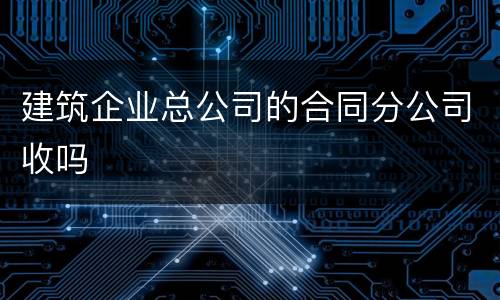 建筑企业总公司的合同分公司收吗