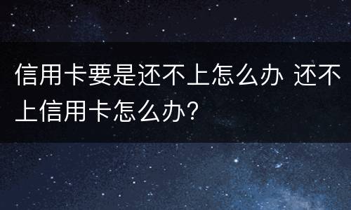信用卡要是还不上怎么办 还不上信用卡怎么办?